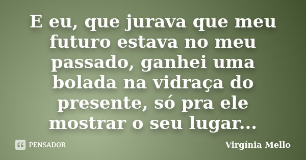 E eu, que jurava que meu futuro estava no meu passado, ganhei uma bolada na vidraça do presente, só pra ele mostrar o seu lugar...... Frase de Virgínia Mello.