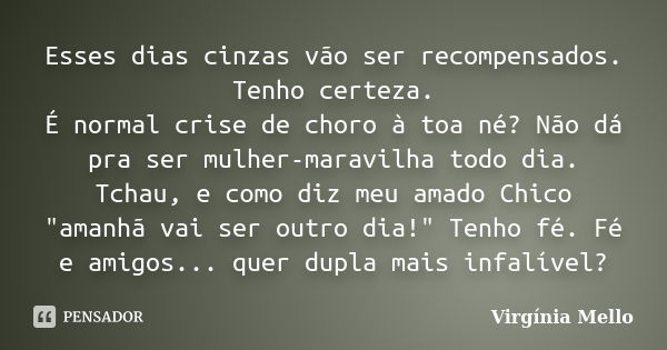 Esses dias cinzas vão ser recompensados. Tenho certeza. É normal crise de choro à toa né? Não dá pra ser mulher-maravilha todo dia. Tchau, e como diz meu amado ... Frase de Virgínia Mello.