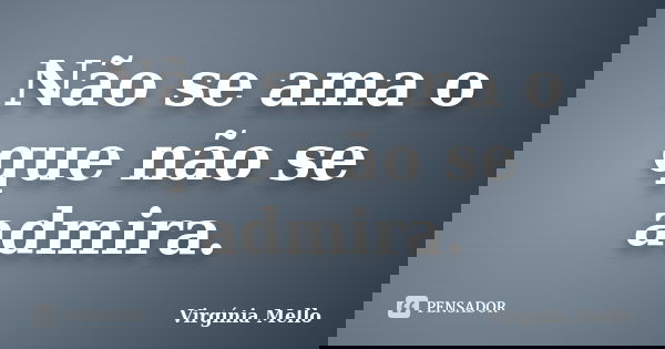 Não se ama o que não se admira.... Frase de Virgínia Mello.