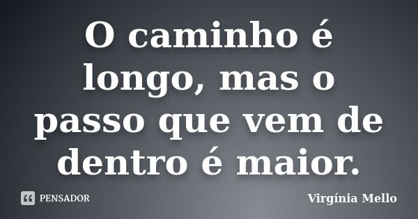 O caminho é longo, mas o passo que vem de dentro é maior.... Frase de Virgínia Mello.