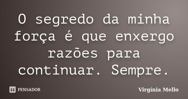 O segredo da minha força é que enxergo razões para continuar. Sempre.... Frase de Virgínia Mello.