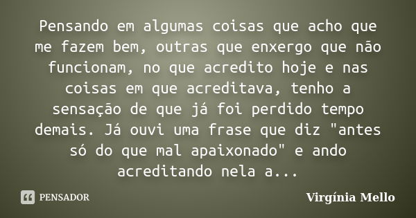 Pensando em algumas coisas que acho que me fazem bem, outras que enxergo que não funcionam, no que acredito hoje e nas coisas em que acreditava, tenho a sensaçã... Frase de Virgínia Mello.