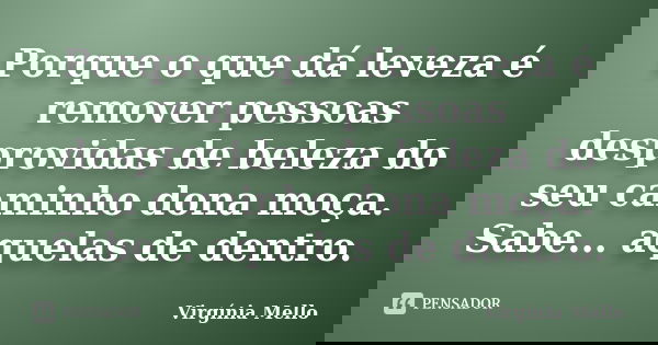 Porque o que dá leveza é remover pessoas desprovidas de beleza do seu caminho dona moça. Sabe... aquelas de dentro.... Frase de Virgínia Mello.