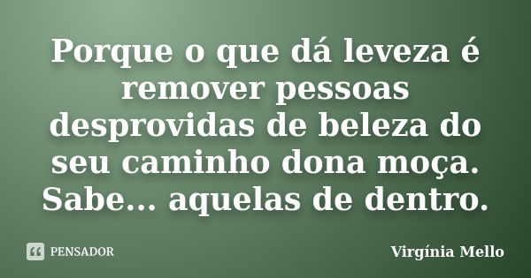 Porque o que dá leveza é remover pessoas desprovidas de beleza do seu caminho dona moça. Sabe... aquelas de dentro.... Frase de Virgínia Mello.