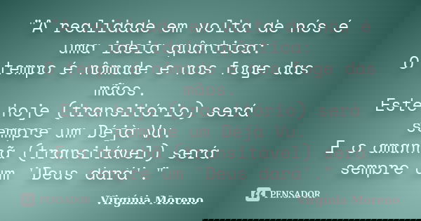 "A realidade em volta de nós é uma ideia quântica: O tempo é nômade e nos foge das mãos. Este hoje (transitório) será sempre um Déjà Vu. E o amanhã (transi... Frase de Virgínia Moreno.