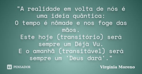 "A realidade em volta de nós é uma ideia quântica: O tempo é nômade e nos foge das mãos. Este hoje (transitório) será sempre um Déjà Vu. E o amanhã (transi... Frase de Virgínia Moreno.