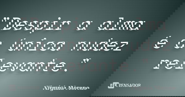 "Despir a alma é a única nudez relevante."... Frase de Virgínia Moreno.