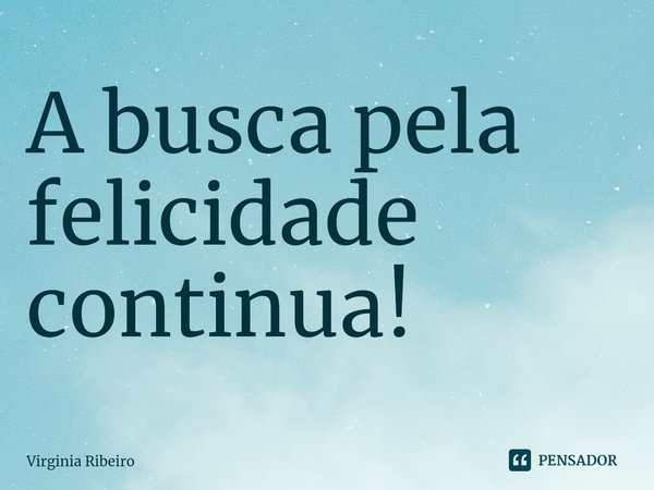 ⁠A busca pela felicidade continua!... Frase de Virginia Ribeiro.