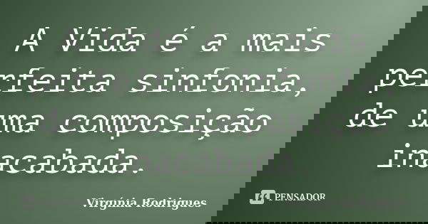 A Vida é a mais perfeita sinfonia, de uma composição inacabada.... Frase de Virgínia Rodrigues.