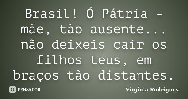 Brasil! Ó Pátria - mãe, tão ausente... não deixeis cair os filhos teus, em braços tão distantes.... Frase de Virgínia Rodrigues.