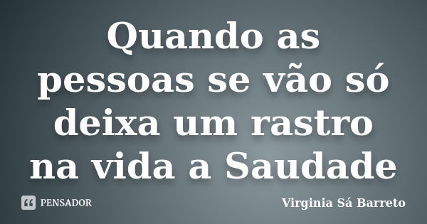 Quando as pessoas se vão só deixa um rastro na vida a Saudade... Frase de Virginia Sá Barreto.