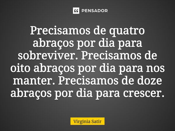 Precisamos de quatro abraços por dia para sobreviver. Precisamos de oito abraços por dia para nos manter. Precisamos de doze abraços por dia para crescer.... Frase de Virginia Satir.