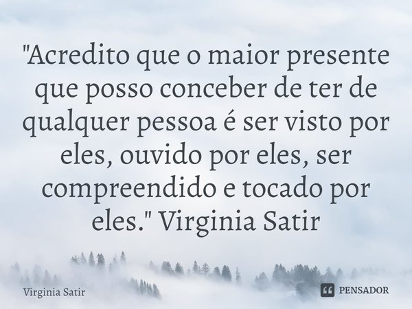 ⁠"Acredito que o maior presente que posso conceber de ter de qualquer pessoa é ser visto por eles, ouvido por eles, ser compreendido e tocado por eles.&quo... Frase de Virginia Satir.