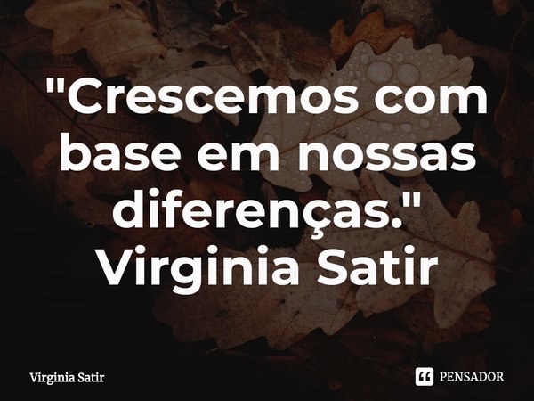⁠"Crescemos com base em nossas diferenças." Virginia Satir... Frase de Virginia Satir.