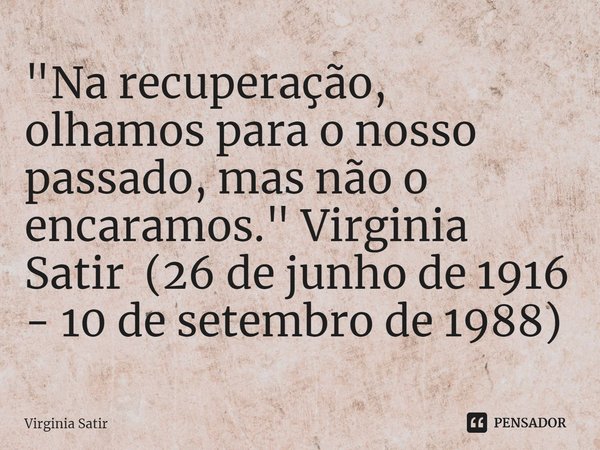 ⁠"Na recuperação, olhamos para o nosso passado, mas não o encaramos." Virginia Satir (26 de junho de 1916 - 10 de setembro de 1988)... Frase de Virginia Satir.