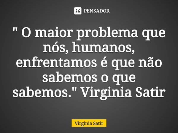 ⁠" O maior problema que nós, humanos, enfrentamos é que não sabemos o que sabemos." Virginia Satir... Frase de Virginia Satir.