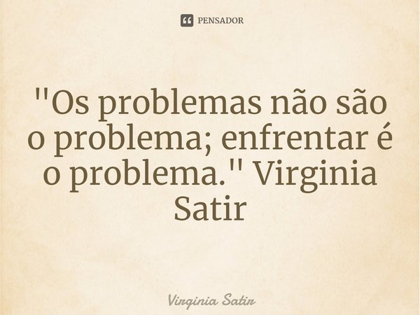 ⁠"Os problemas não são o problema; enfrentar é o problema." Virginia Satir... Frase de Virginia Satir.