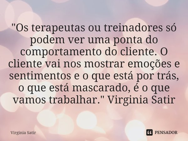 "Os terapeutas ou treinadores só podem ver uma ponta do comportamento do cliente. O cliente vai nos mostrar emoções e sentimentos e o que está por trás, o ... Frase de Virginia Satir.