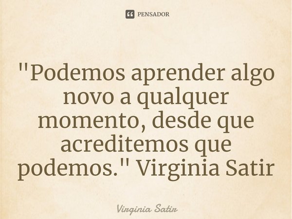 ⁠"Podemos aprender algo novo a qualquer momento, desde que acreditemos que podemos." Virginia Satir... Frase de Virginia Satir.