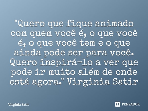 ⁠"Quero que fique animado com quem você é, o que você é, o que você tem e o que ainda pode ser para você. Quero inspirá-lo a ver que pode ir muito além de ... Frase de Virginia Satir.