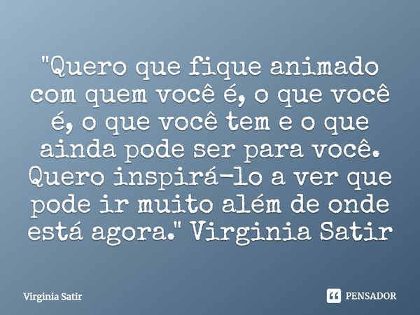 ⁠"Quero que fique animado com quem você é, o que você é, o que você tem e o que ainda pode ser para você. Quero inspirá-lo a ver que pode ir muito além de ... Frase de Virginia Satir.