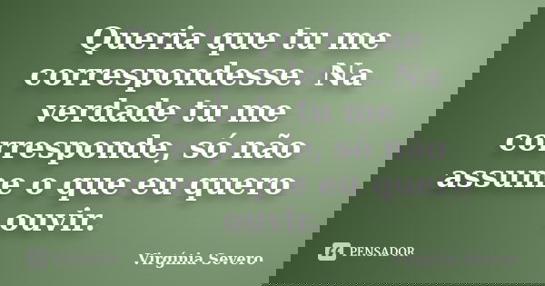 Queria que tu me correspondesse. Na verdade tu me corresponde, só não assume o que eu quero ouvir.... Frase de Virgínia Severo.