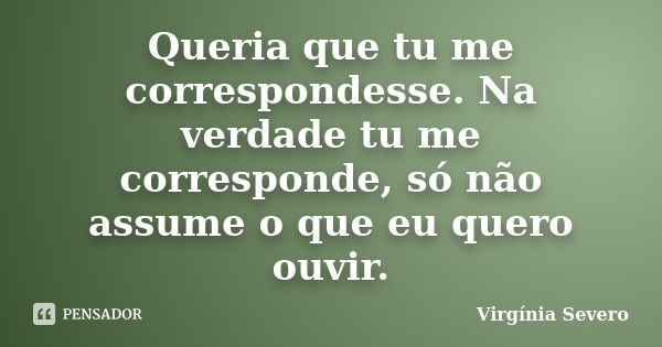 Queria que tu me correspondesse. Na verdade tu me corresponde, só não assume o que eu quero ouvir.... Frase de Virgínia Severo.