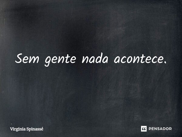 ⁠Sem gente nada acontece.... Frase de Virginia Spinassé.