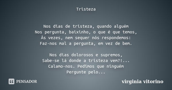 Tristeza Nos dias de tristeza, quando alguém Nos pergunta, baixinho, o que é que temos, Às vezes, nem sequer nós respondemos: Faz-nos mal a pergunta, em vez de ... Frase de virginia vitorino.