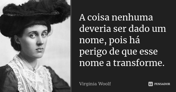 A coisa nenhuma deveria ser dado um nome, pois há perigo de que esse nome a transforme.... Frase de Virginia Woolf.