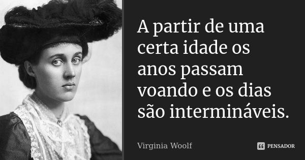 A partir de uma certa idade os anos passam voando e os dias são intermináveis.... Frase de Virginia Woolf.