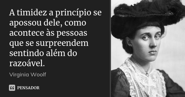 A timidez a princípio se apossou dele, como acontece às pessoas que se surpreendem sentindo além do razoável.... Frase de Virginia Woolf.