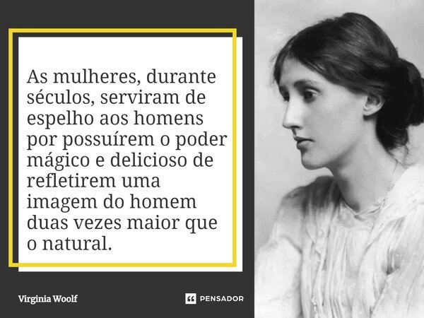 As mulheres, durante séculos, serviram de espelho aos homens por possuírem o poder mágico e delicioso de refletirem uma imagem do homem duas vezes maior que o n... Frase de Virginia Woolf.