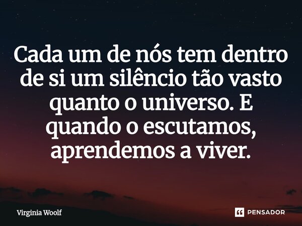⁠Cada um de nós tem dentro de si um silêncio tão vasto quanto o universo. E quando o escutamos, aprendemos a viver.... Frase de Virginia Woolf.