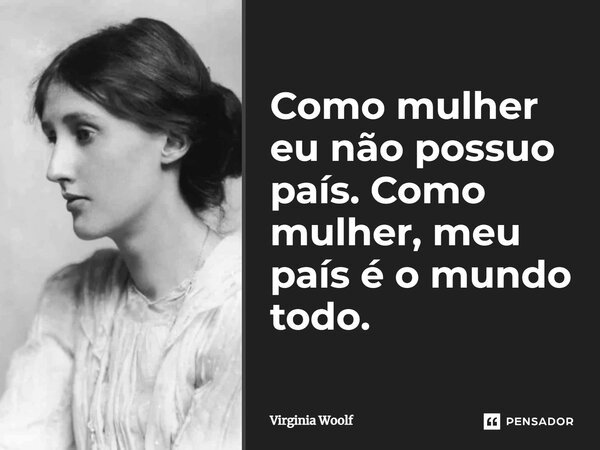 Como mulher eu não possuo país. Como mulher, meu país é o mundo todo.... Frase de Virginia Woolf.