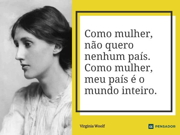⁠Como mulher, não quero nenhum país. Como mulher, meu país é o mundo inteiro.... Frase de Virginia Woolf.