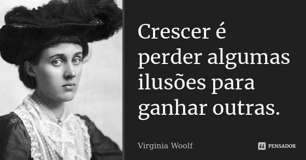 Crescer é perder algumas ilusões para ganhar outras.... Frase de Virginia Woolf.