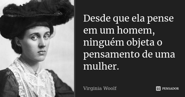Desde que ela pense em um homem, ninguém objeta o pensamento de uma mulher.... Frase de Virginia Woolf.