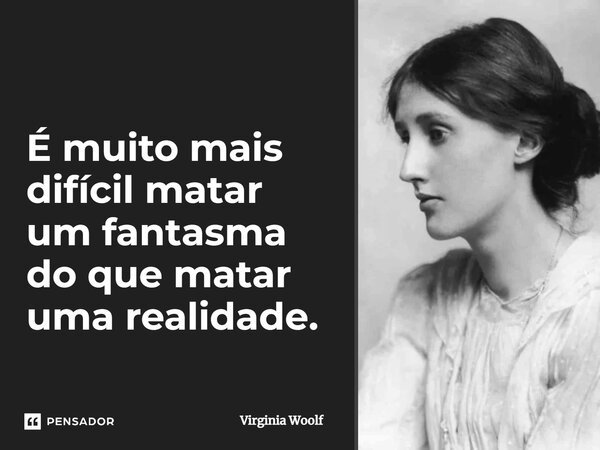 É muito mais difícil matar um fantasma do que matar uma realidade.... Frase de Virginia Woolf.