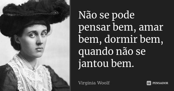 Não se pode pensar bem, amar bem, dormir bem, quando não se jantou bem.... Frase de Virginia Woolf.