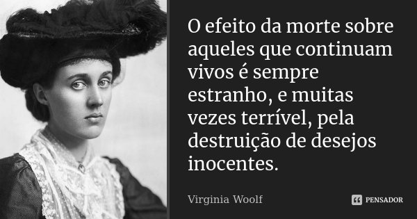 O efeito da morte sobre aqueles que continuam vivos é sempre estranho, e muitas vezes terrível, pela destruição de desejos inocentes.... Frase de Virginia Woolf.