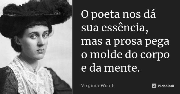 O poeta nos dá sua essência, mas a prosa pega o molde do corpo e da mente.... Frase de Virginia Woolf.