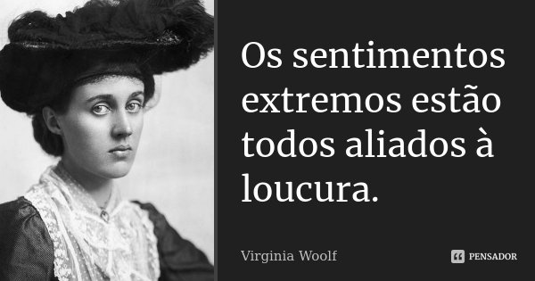 Os sentimentos extremos estão todos aliados à loucura.... Frase de Virginia Woolf.