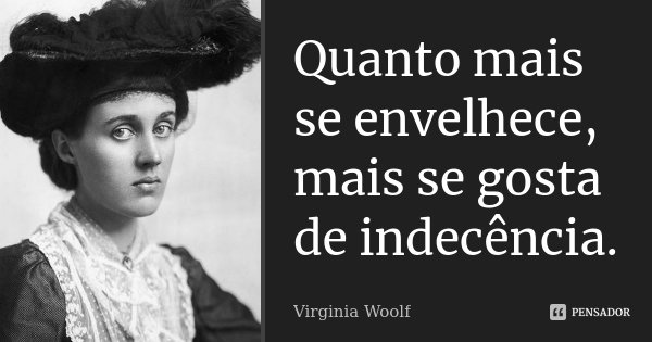 Quanto mais se envelhece, mais se gosta de indecência.... Frase de Virginia Woolf.