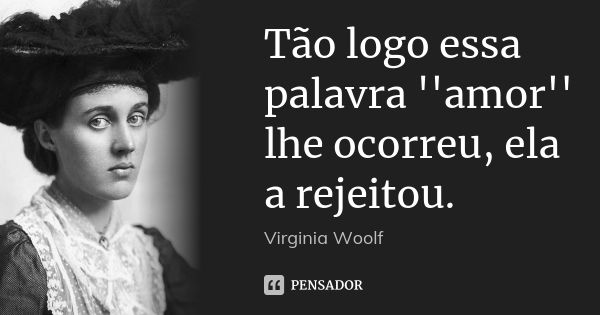 Tão logo essa palavra ''amor'' lhe ocorreu, ela a rejeitou.... Frase de Virginia Woolf.