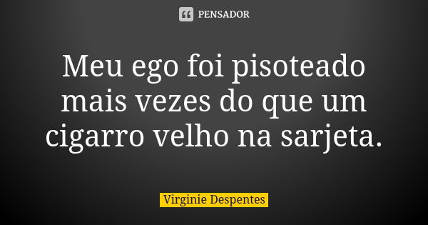 Meu ego foi pisoteado mais vezes do que um cigarro velho na sarjeta.... Frase de Virginie Despentes.