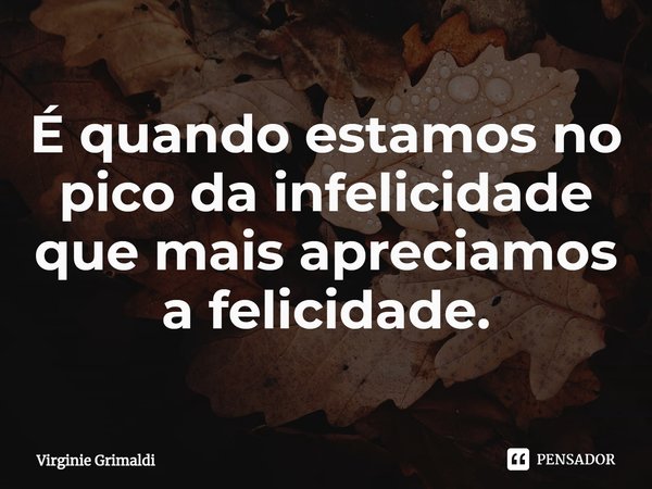 ⁠É quando estamos no pico da infelicidade que mais apreciamos a felicidade.... Frase de Virginie Grimaldi.