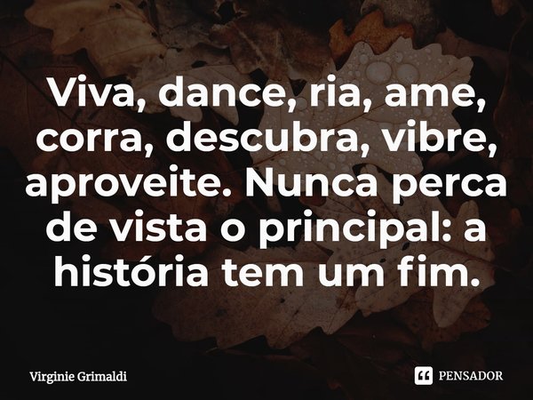 ⁠Viva, dance, ria, ame, corra, descubra, vibre, aproveite. Nunca perca de vista o principal: a história tem um fim.... Frase de Virginie Grimaldi.