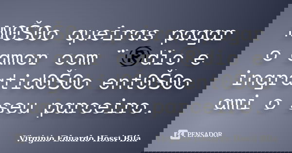 N0Š0o queiras pagar o amor com ¨®dio e ingratid0Š0o ent0Š0o ami o seu parceiro.... Frase de Virginio Eduardo Hossi Bila.
