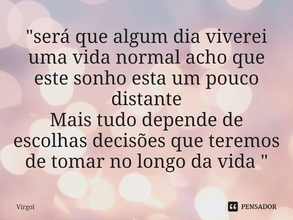 "⁠será que algum dia viverei uma vida normal acho que este sonho esta um pouco distante
Mais tudo depende de escolhas decisões que teremos de tomar no long... Frase de Virgol.